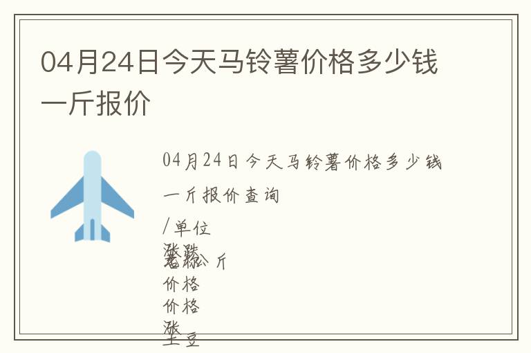 04月24日今天馬鈴薯價格多少錢一斤報價