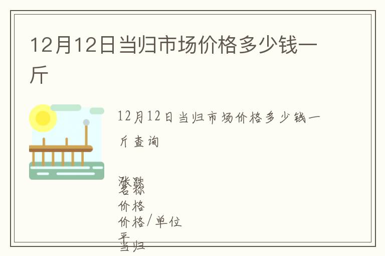12月12日當(dāng)歸市場(chǎng)價(jià)格多少錢(qián)一斤